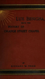 Lux benigna, being the history of Orange Street Chapel : otherwise called Leicester Fields Chapel occupied 1693-1776 by the French refugee church founded in Glasshouse Street in 1688; 1776-1787 by members of the Church of England; 1787-1888 by Congregatio_cover