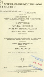 Watershed and fish habitat degradation : oversight hearing before the the Subcommittee on National Parks, Forests, and Public Lands of the Committee on Natural Resources, House of Representatives, One Hundred Third Congress, first session, on watershed an_cover