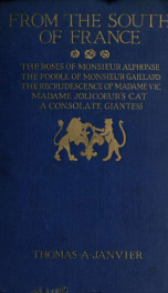 From the south of France: The roses of Monsieur Alphonse, The poodle of Monsieur Gáillard, The recrudescence of Madame Vic, Madame Jolicoeur's cat, A consolate giantess, by Thomas A. Janvier .._cover
