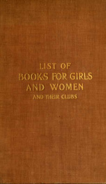 List of books for girls and women and their clubs, with descriptive and critical notes and a list of periodicals and hints for girls' and women's clubs; ed_cover