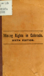 Mining rights in Colorado. Lode & placer claims, possessory and patented, from the district organizations to the present time. Statutes in full. Prospecting, Land office, incorporations, forms, decisions, etc_cover