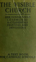 The visible church, her government, ceremonies, sacramentals, festivals and devotions : a compendium of "The externals of the Catholic church"_cover