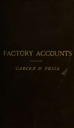 Factory accounts, their principles and practice; a handbook for accountants and manufacturers with appendices on the nomenclature of machine details; the income tax acts; the rating of factories; fire and boiler insurance; the factory and workshop acts, e_cover