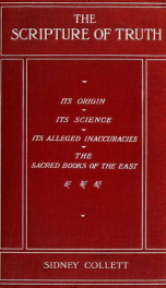 The scripture of truth : its origin, its languages, its translations, its canon, its symbols, its inspiration, its alleged errors and contradictions, its plan, its science, other sacred books_cover