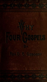 Why four Gospels? : or, The Gospel for all the world ; a manual designed to aid Christians in the study of the Scriptures, and to a better understanding of the Gospels .._cover