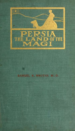 Persia the land of the magi, or, The home of the wise men; an historical and descriptive account of Persia from the earliest ages to the present time; with a detailed view of its people, their manners, customs, matrimony and home life, religion, education_cover