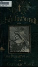 The faith that never dies, or, The Priest of God in the Catholic home : how to live an ideal Christian life as a true follower of Christ_cover