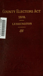 County electors act, 1888: with notes on the changes made in the law of parliamentary and municipal registration for the purpose of forming a register of persons qualified to vote at elections of county and district councillors_cover