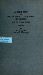 A report on vocational training in Chicago and in other cities. An analysis of the need for industrial and commercial training in Chicago, and a study of present provisions therefor in comparison with such provisions in twenty-nine other cities, together _cover