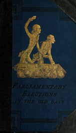 A history of parliamentary elections and electioneering in the old days : showing the state of political parties and party warfare at the hustings and in the House of Commons from the Stuarts to Queen Victoria ; illustrated from the original political squ_cover