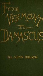 From Vermont to Damascus : returning by way of Beyrout, Smyrna, Ephesus, Athens, Constantinople, Budapest, Vienna, Paris, Scotland, and England : also instructions how to prepare for such a journey_cover