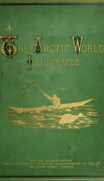 The Arctic world : its plants, animals, and natural phenomena : with a historical sketch of Arctic discovery, down to the British polar expedition, 1875-76_cover