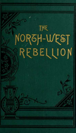 The history of the North-west rebellion of 1885 : Comprising a full and impartial account of the origin and progress of the war ... scenes in the field, the camp, and the cabin; including a history of the Indian tribes of North-western Canada_cover