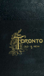 Toronto, old and new : a memorial volume, historical, descriptive and pictorial, designed to mark the hundredth anniversary of the passing of the Constitutional Act of 1791, which set apart the province of Upper Canada and gave birth to York (now Toronto)_cover