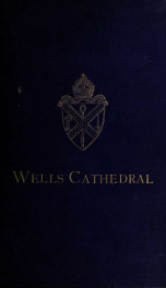 Wells Cathedral: its monumental inscriptions and heraldry : together with the heraldry of the palace, deanery, and vicar's close : with annotations from wills, registers, etc., and illustrations of arms_cover