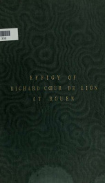 Observations on the monumental effigy of Richard I. King of England, disinterred on the south side of the choir in the cathedral of Rouen. July 30, 1838_cover