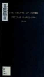 The growth of truth ; as illustrated in the discovery of the circulation of the blood. Being the Harveian oration delivered at the Royal College of Physicians, London, October 18, 1906_cover