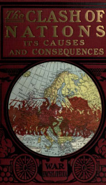 The clash of nations, its causes and consequences: an authentic narrative of the immediate and remote causes of the war, with a descriptive account of the countries involved, including statistics of armies, navies, aeroplanes, dirigibles .._cover