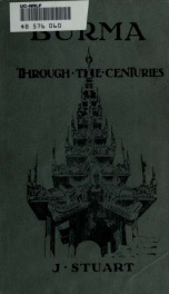 Burma through the centuries; being a short account of the leading races of Burma, of their origin, and of their struggles for supremacy throughout past centuries; also of the three Burmese wars and of the annexation of the country by the British governmen_cover
