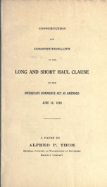 Construction and constitutionality of the long and short haul clause of the Interstate Commerce Act as amended, June 18, 1910 : a paper_cover