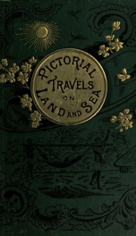 Pictorial travels on land and sea; being a collection of tales and incidents of travel in various parts of the world, with descriptive accounts of personal adventures, wonders and curiosities of scenery, etc., etc_cover