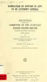 Nomination of Edward H. Levi to be Attorney General : hearings before the Committee on the Judiciary, United States Senate, Ninety-fourth Congress, first session, on nomination of Edward H. Levi of Illinois, to be Attorney General. January 27, 28, and 29,_cover