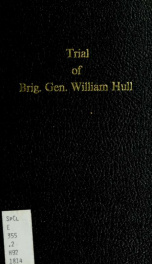 Trial of Brig. Gen. William Hull : for treason, cowardice, neglect of duty, and unofficial-like conduct with the sentence of the court, and remission thereof by the President of the United States. --_cover