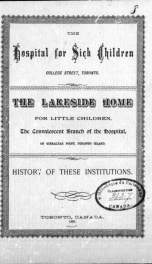 The Hospital for Sick Children, College Street, Toronto ; the Lakeside Home for Little Children, the convalescent branch of the hospital on Gibralter Point, Toronto Island [microform] : history of these institutions_cover