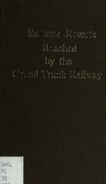 Summer resorts reached by the Grand Trunk Railway and its connections : Including Niagara Falls, The Thousand Islands, Rapids of the St. Lawrence River, The White Mountains, Montreal, Quebec, The Saquenay River, and the seashore. --_cover