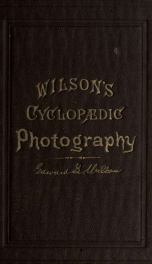 Wilson's cyclopedic photography : a complete handbook of the terms, processes, formulae and appliances available in photography, arranged in cyclopedic form for ready reference_cover