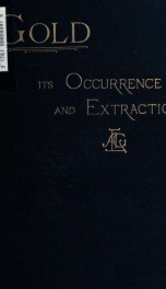 Gold: its occurence and extraction. Embracing the geographical and geological distribution and the mineralogical characters of gold-bearing rocks; the peculiar features and modes of working shallow placers, rivers, and deep leads; hydraulicing ... a bibli_cover