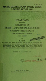 Arctic Coastal Plain Public Lands Leasing Act of 1987 : hearings before the Committee on Energy and Natural Resources, United States Senate, One Hundredth Congress, first session, on S. 1217 to amend the Mineral Leasing Act of 1920 ... October 13, 14, 15,_cover