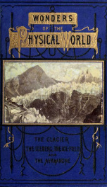 Wonders of the physical world: the glacier, the iceberg, the ice-field, and the avalanche .._cover