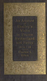 Account of Shelley's visits to France, Switzerland, and Savoy, in the years 1814 and 1816, with extracts from "The History of Six Weeks' Tour" and "Letters descriptive of a sail around the Lake of Geneva and of the Glaciers of Chamouni" first published in_cover