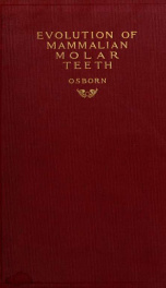 Evolution of mammalian molar teeth to and from the triangular type including collected and revised researches trituberculy and new sections on the forms and homologies of the molar teeth in the different orders of mammals_cover