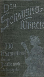 Der Schauspielführer : Führer durch das Theater der Jetztzeit : 300 Theaterstücke, ihrem Inhalte nach wiedergegeben mit einer Einleitung: Zur Geschichte der dramatischen Literatur, und einem Anhang: Die Posse, die Operette, das Ballet_cover