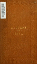 Algiers in 1857: its accessibility, climate, and resources described with especial reference to English invalids. Also details of recreation obtainable in its neighbourhood, added for the use of travellers in general_cover