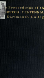The proceedings of the Webster centennial : the commemoration by Dartmouth College of the services of Daniel Webster to the college and the state : held upon the occassion of the one hundredth anniversary of the graduation of Mr. Webster_cover