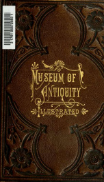 Museum of antiquity : a description of ancient life : the employments, amusements, customs and habits, the cities, palaces, monuments and tombs, the literature and fine arts of 3,000 years ago_cover