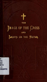 The image of the Cross and Lights on the Altar, in the Christian Church, and in heathen temples before the Christian era, especially in the British Isles, together with the history of the triangle, the dove, floral decorations, the easter egg, and other h_cover