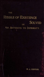 The riddle of existence solved; or, An antidote to infidelity, being an answer to Professor Goldwin Smith's "Guesses at the Riddle of Existence"_cover