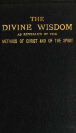 The Divine Wisdom as revealed by the methods of Christ and of the Spirit, manifesting the harmony and unity in nature, man and the Bible_cover
