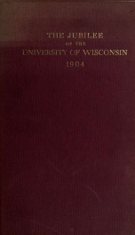 The Jubilee of the University of Wisconsin in celebration of the fiftieth anniversary of its first commencement held at Madison, June the fifth to June the ninth, nineteen hundred and four_cover
