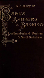 A history of banks, bankers and banking in Northumberland, Durham, and North Yorkshire illustrating the commercial development of the north of England, from 1755 to 1894; with numerous portraits, facsimiles of notes, signatures, documents, [etc.]_cover