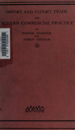 The import and export trade; or, Modern commercial practice (formerly known as modern business methods) being a guide to the operations incidental to the trade of the United Kingdom, with the customary documents and correspondence_cover