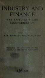 Industry and finance, war expedients and reconstruction, being the results of enquiries arranged by the section of economic science and statistics of the British Association, during the years 1916 and 1917_cover