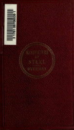 The manufacture of steel; containing the practice and principles of working and making steel; a handbook for blacksmiths and workers in steel and iron, wagon-makers, die sinkers, cutlers, and manufacturers of files and hardware, of steel and iron, and for_cover