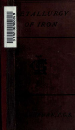 A treatise on the metallurgy of iron : containing outlines of the history of iron manufacture, methods of assay and analyses of iron ores, process of manufacture of iron and steel, etc_cover