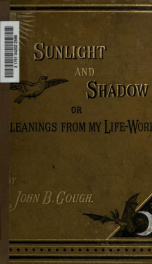 Sunlight and shadow; or, Gleanings from my life work. Comprising personal experiences and opinions, anecdotes, incidents, and reminiscences, gathered from thirty-seven years' experience on the platform and among the people, at home and abroad. By John B. _cover