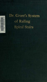 Dr. Grant's system of railing spiral stairs, this hitherto unsolved problem solved; the solution is exceedingly simple; a few remarks on the tangent system are added_cover